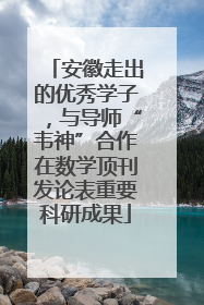 安徽走出的优秀学子，与导师“韦神”合作在数学顶刊发论表重要科研成果