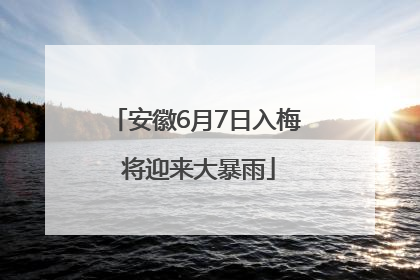 安徽6月7日入梅 将迎来大暴雨