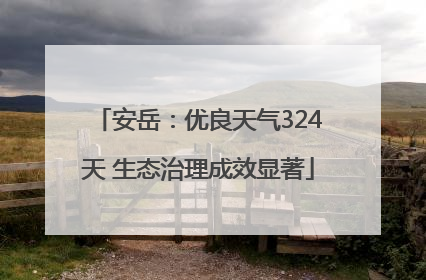 安岳：优良天气324天 生态治理成效显著