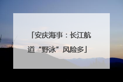 安庆海事：长江航道“野泳”风险多