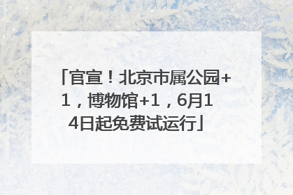 官宣！北京市属公园+1，博物馆+1，6月14日起免费试运行
