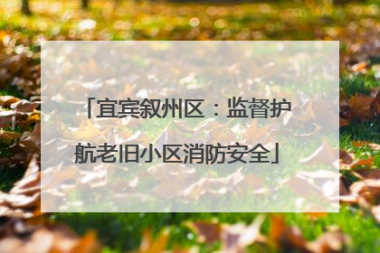 宜宾叙州区：监督护航老旧小区消防安全
