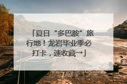 夏日“多巴胺”旅行地！龙岩毕业季必打卡，速收藏→