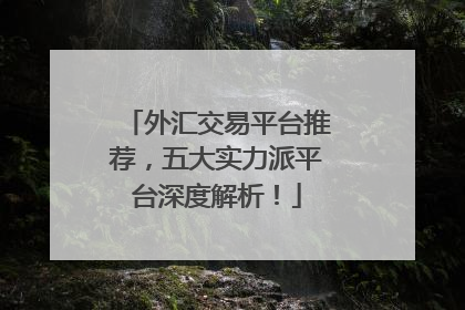 外汇交易平台推荐，五大实力派平台深度解析！