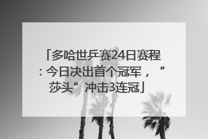 多哈世乒赛24日赛程：今日决出首个冠军，“莎头”冲击3连冠