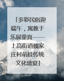 多彩民俗迎端午，寓教于乐展童真——上高街道魏家庄村萌娃传统文化盛宴