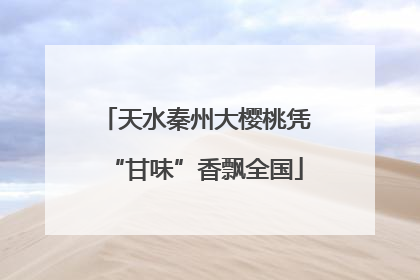 天水秦州大樱桃凭“甘味”香飘全国