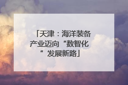 天津：海洋装备产业迈向“数智化”发展新路
