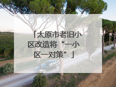 太原市老旧小区改造将“一小区一对策”