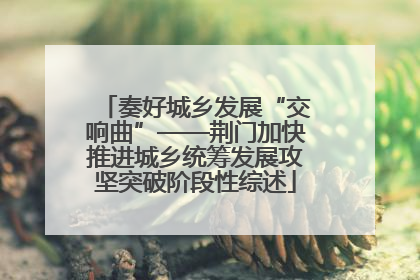奏好城乡发展“交响曲”——荆门加快推进城乡统筹发展攻坚突破阶段性综述