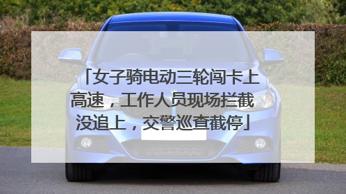 女子骑电动三轮闯卡上高速，工作人员现场拦截没追上，交警巡查截停
