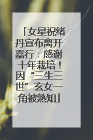 女星祝绪丹宣布离开嘉行：感谢十年栽培！因“三生三世”玄女一角被熟知