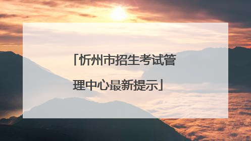 忻州市招生考试管理中心最新提示