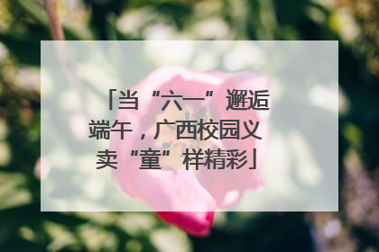 当“六一”邂逅端午，广西校园义卖“童”样精彩