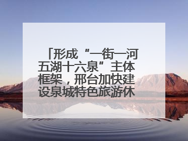 形成“一街一河五湖十六泉”主体框架，邢台加快建设泉城特色旅游休闲城市