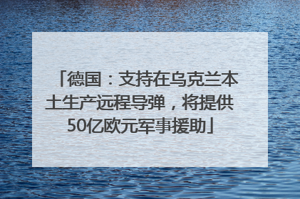 德国：支持在乌克兰本土生产远程导弹，将提供50亿欧元军事援助