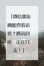 微信朋友圈能查看访客？腾讯回应：正在打击！