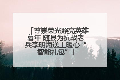 尊崇荣光照亮英雄暮年 随县为抗战老兵李明海送上暖心“智能礼包”