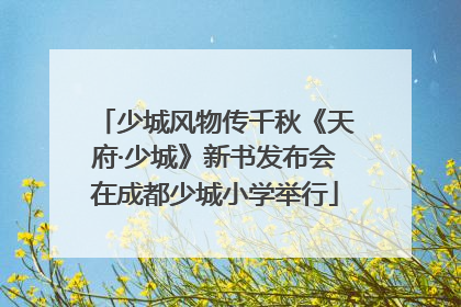少城风物传千秋《天府·少城》新书发布会在成都少城小学举行