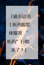 就市论市丨医药股集体爆发 “吃药”行情来了？