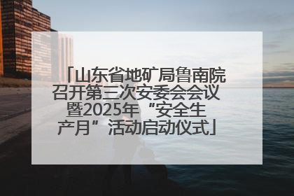 山东省地矿局鲁南院召开第三次安委会会议暨2025年“安全生产月”活动启动仪式