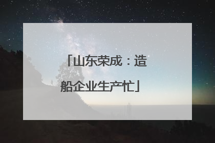 山东荣成：造船企业生产忙