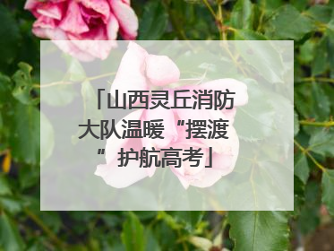 山西灵丘消防大队温暖“摆渡”护航高考