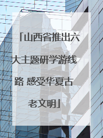 山西省推出六大主题研学游线路 感受华夏古老文明