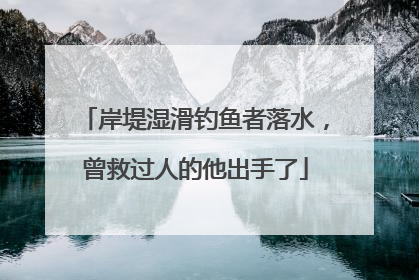 岸堤湿滑钓鱼者落水，曾救过人的他出手了