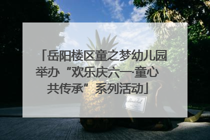 岳阳楼区童之梦幼儿园举办“欢乐庆六一·童心共传承”系列活动