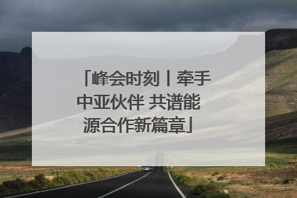 峰会时刻丨牵手中亚伙伴 共谱能源合作新篇章