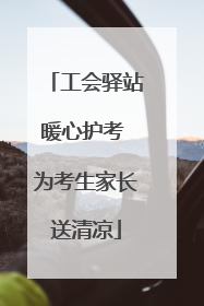 工会驿站暖心护考 为考生家长送清凉