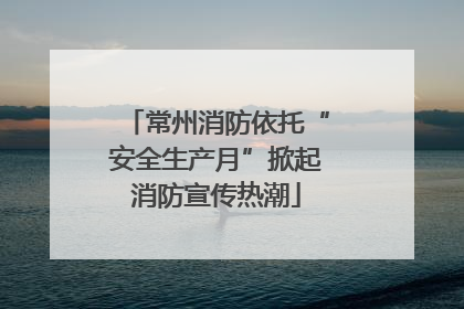 常州消防依托“安全生产月”掀起消防宣传热潮