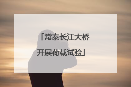 常泰长江大桥开展荷载试验