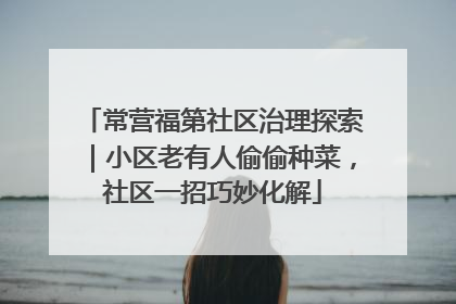 常营福第社区治理探索｜小区老有人偷偷种菜，社区一招巧妙化解