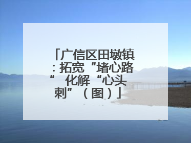 广信区田墩镇：拓宽“堵心路” 化解“心头刺”（图）