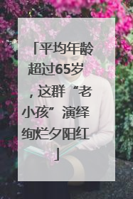 平均年龄超过65岁，这群“老小孩”演绎绚烂夕阳红