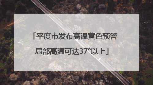 平度市发布高温黄色预警 局部高温可达37°以上