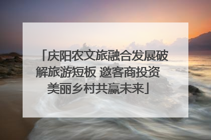庆阳农文旅融合发展破解旅游短板 邀客商投资美丽乡村共赢未来