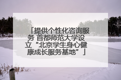 提供个性化咨询服务 首都师范大学设立“北京学生身心健康成长服务基地”