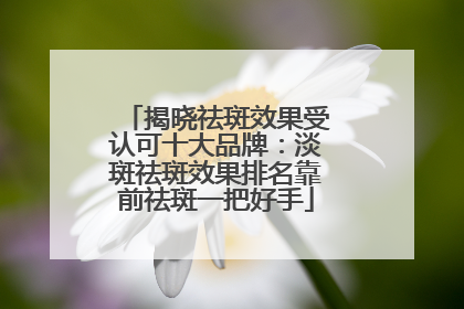 揭晓祛斑效果受认可十大品牌：淡斑祛斑效果排名靠前祛斑一把好手
