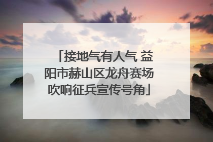 接地气有人气 益阳市赫山区龙舟赛场吹响征兵宣传号角