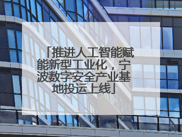 推进人工智能赋能新型工业化，宁波数字安全产业基地投运上线