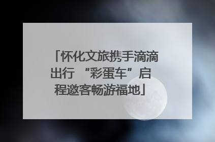 怀化文旅携手滴滴出行 “彩蛋车”启程邀客畅游福地