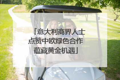 意大利商界人士点赞中欧绿色合作蕴藏黄金机遇