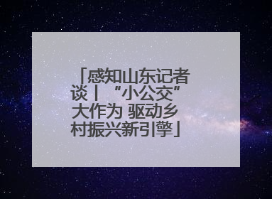 感知山东记者谈丨“小公交”大作为 驱动乡村振兴新引擎