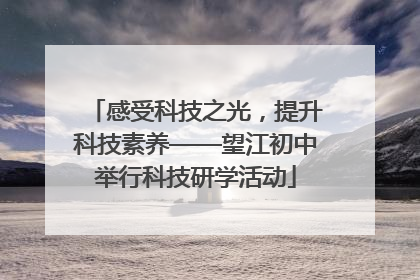 感受科技之光，提升科技素养——望江初中举行科技研学活动