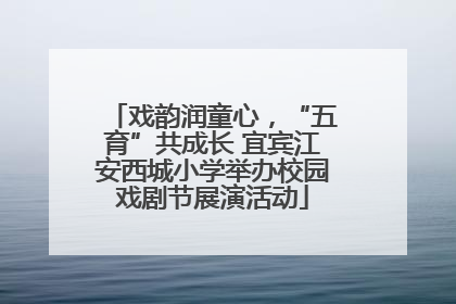 戏韵润童心，“五育”共成长 宜宾江安西城小学举办校园戏剧节展演活动