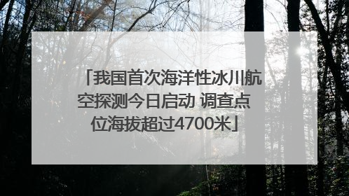 我国首次海洋性冰川航空探测今日启动 调查点位海拔超过4700米