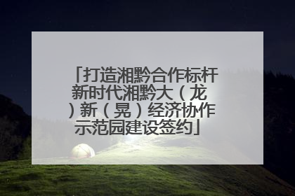 打造湘黔合作标杆 新时代湘黔大（龙）新（晃）经济协作示范园建设签约